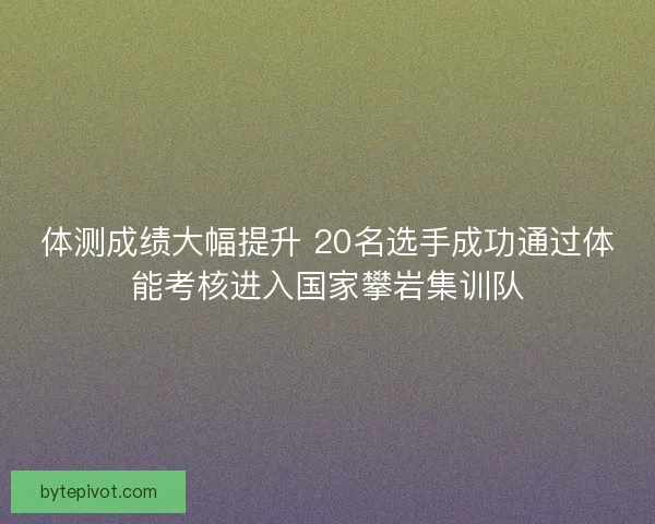 体测成绩大幅提升 20名选手成功通过体能考核进入国家攀岩集训队