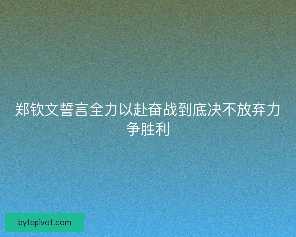 郑钦文誓言全力以赴奋战到底决不放弃力争胜利