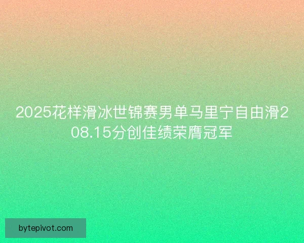 2025花样滑冰世锦赛男单马里宁自由滑208.15分创佳绩荣膺冠军
