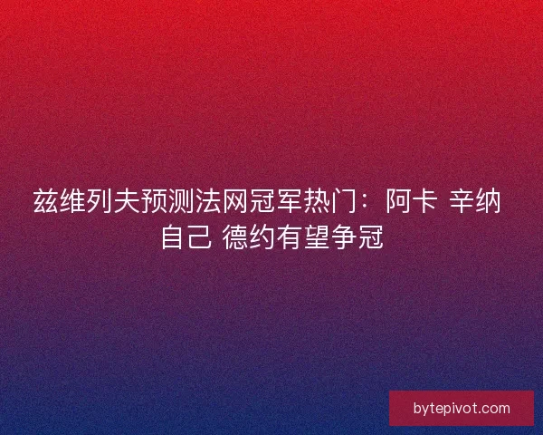 兹维列夫预测法网冠军热门：阿卡 辛纳 自己 德约有望争冠