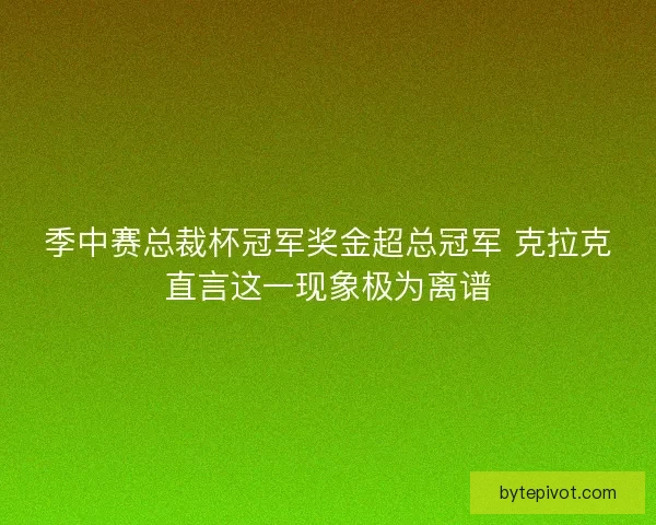 季中赛总裁杯冠军奖金超总冠军 克拉克直言这一现象极为离谱 季中赛总裁杯冠军奖金超总冠军 克拉克直言这一现象极为离谱