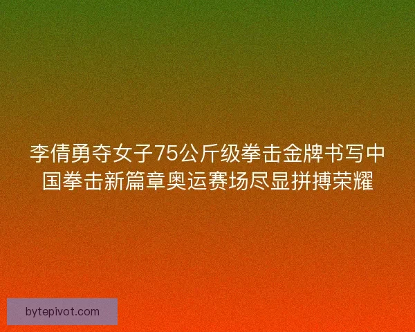 李倩勇夺女子75公斤级拳击金牌书写中国拳击新篇章奥运赛场尽显拼搏荣耀 李倩勇夺女子75公斤级拳击金牌书写中国拳击新篇章奥运赛场尽显拼搏荣耀