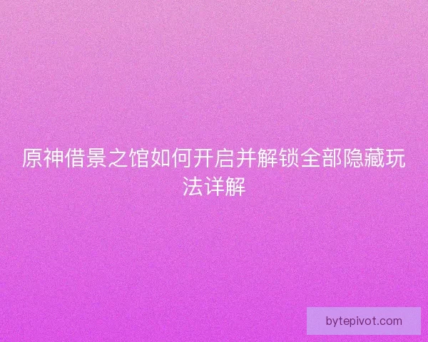 原神借景之馆如何开启并解锁全部隐藏玩法详解
