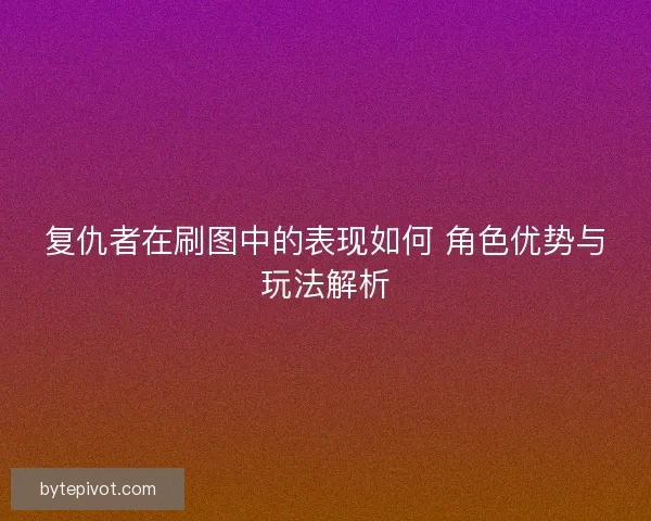 复仇者在刷图中的表现如何 角色优势与玩法解析 复仇者在刷图中的表现如何 角色优势与玩法解析