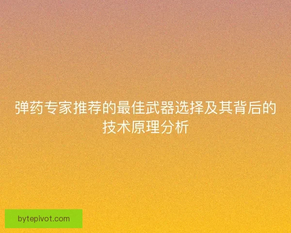 弹药专家推荐的最佳武器选择及其背后的技术原理分析 弹药专家推荐的最佳武器选择及其背后的技术原理分析