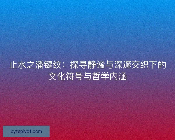 止水之潘键纹：探寻静谧与深邃交织下的文化符号与哲学内涵
