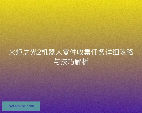 火炬之光2机器人零件收集任务详细攻略与技巧解析 火炬之光2机器人零件收集任务详细攻略与技巧解析