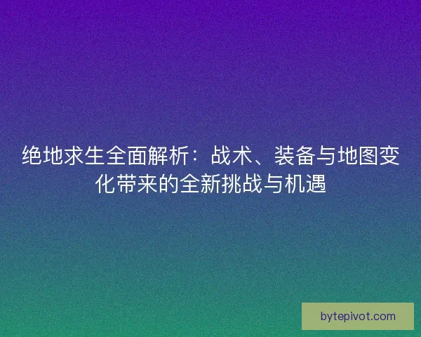 绝地求生全面解析:战术、装备与地图变化带来的全新挑战与机遇 绝地求生全面解析:战术、装备与地图变化带来的全新挑战与机遇