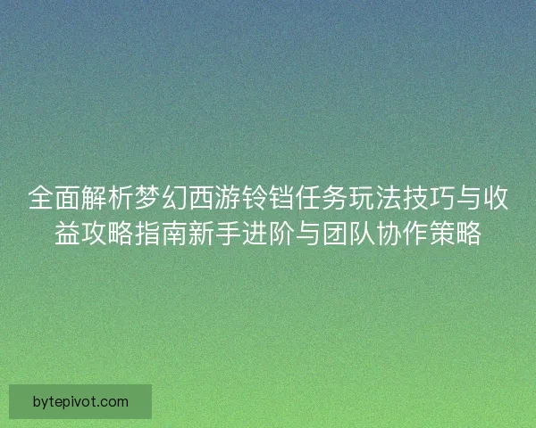 全面解析梦幻西游铃铛任务玩法技巧与收益攻略指南新手进阶与团队协作策略