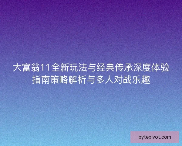大富翁11全新玩法与经典传承深度体验指南策略解析与多人对战乐趣