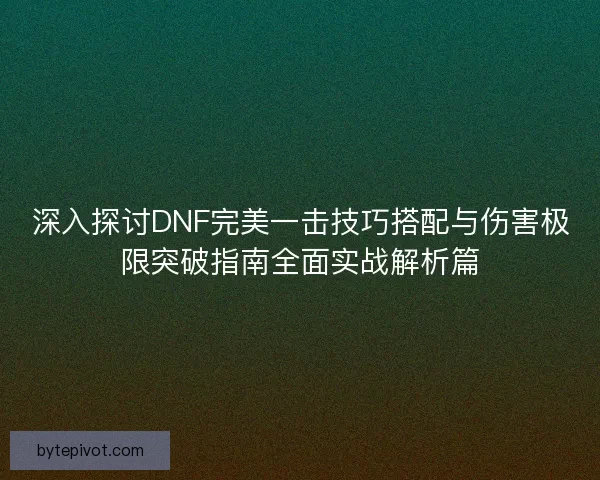 深入探讨DNF完美一击技巧搭配与伤害极限突破指南全面实战解析篇 深入探讨DNF完美一击技巧搭配与伤害极限突破指南全面实战解析篇