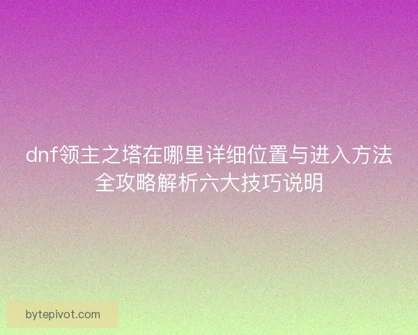 dnf领主之塔在哪里详细位置与进入方法全攻略解析六大技巧说明
