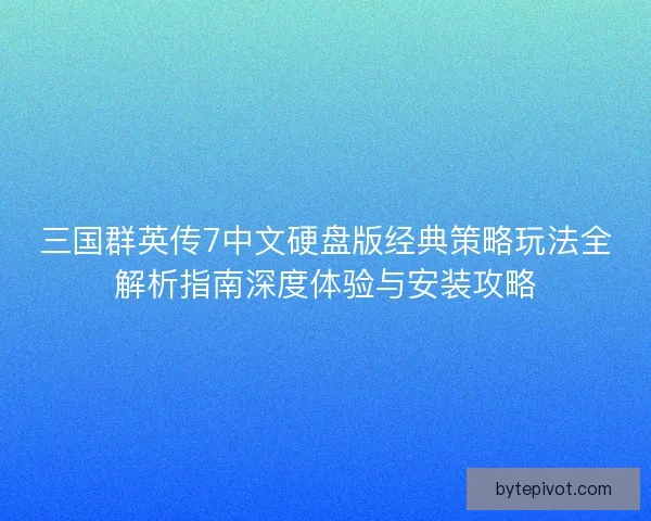 三国群英传7中文硬盘版经典策略玩法全解析指南深度体验与安装攻略 三国群英传7中文硬盘版经典策略玩法全解析指南深度体验与安装攻略