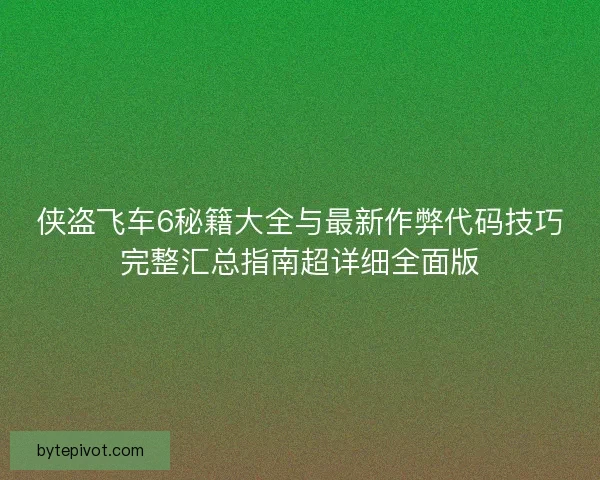 侠盗飞车6秘籍大全与最新作弊代码技巧完整汇总指南超详细全面版