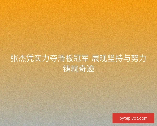 张杰凭实力夺滑板冠军 展现坚持与努力铸就奇迹