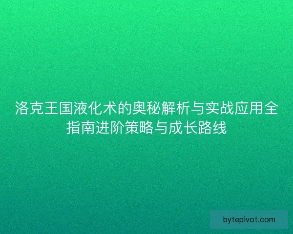 洛克王国液化术的奥秘解析与实战应用全指南进阶策略与成长路线