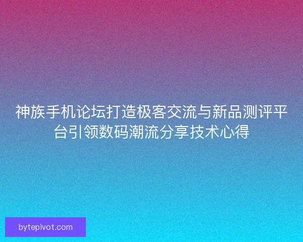 神族手机论坛打造极客交流与新品测评平台引领数码潮流分享技术心得 神族手机论坛打造极客交流与新品测评平台引领数码潮流分享技术心得