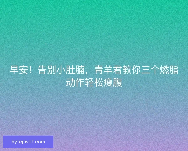 早安！告别小肚腩，青羊君教你三个燃脂动作轻松瘦腹