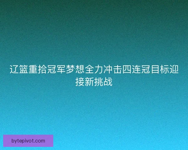 辽篮重拾冠军梦想全力冲击四连冠目标迎接新挑战