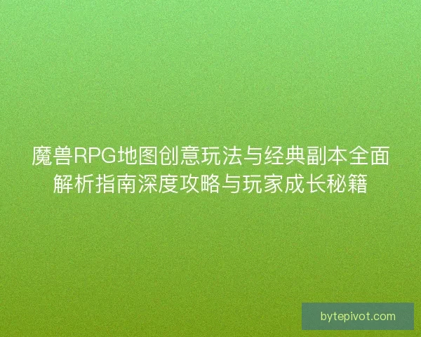 魔兽RPG地图创意玩法与经典副本全面解析指南深度攻略与玩家成长秘籍