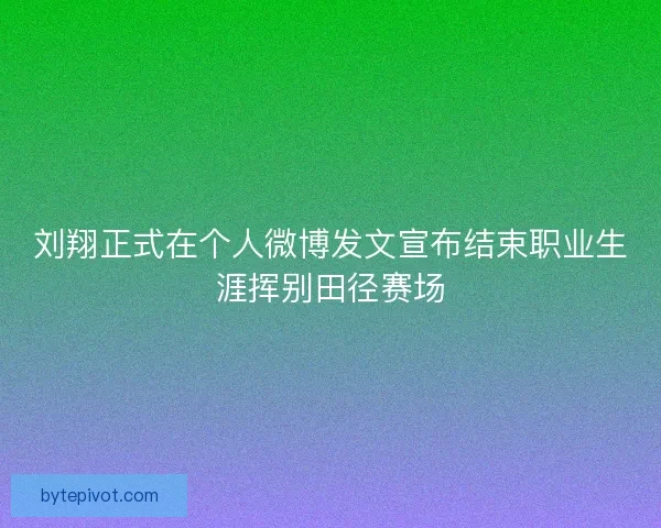 刘翔正式在个人微博发文宣布结束职业生涯挥别田径赛场