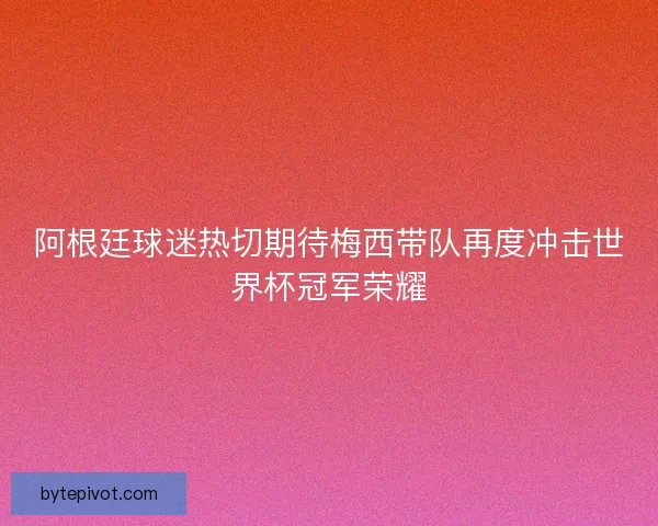 阿根廷球迷热切期待梅西带队再度冲击世界杯冠军荣耀