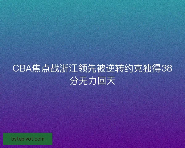CBA焦点战浙江领先被逆转约克独得38分无力回天 CBA焦点战浙江领先被逆转约克独得38分无力回天