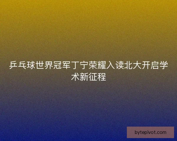 乒乓球世界冠军丁宁荣耀入读北大开启学术新征程 乒乓球世界冠军丁宁荣耀入读北大开启学术新征程