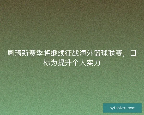 周琦新赛季将继续征战海外篮球联赛，目标为提升个人实力