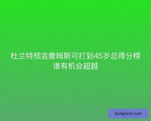 杜兰特预言詹姆斯可打到45岁总得分榜谁有机会超越 杜兰特预言詹姆斯可打到45岁总得分榜谁有机会超越