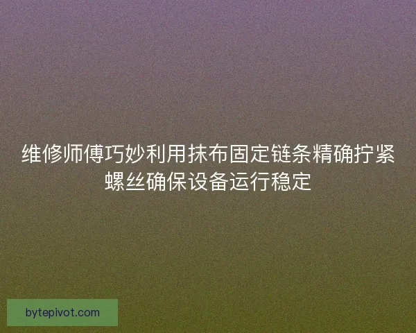 维修师傅巧妙利用抹布固定链条精确拧紧螺丝确保设备运行稳定