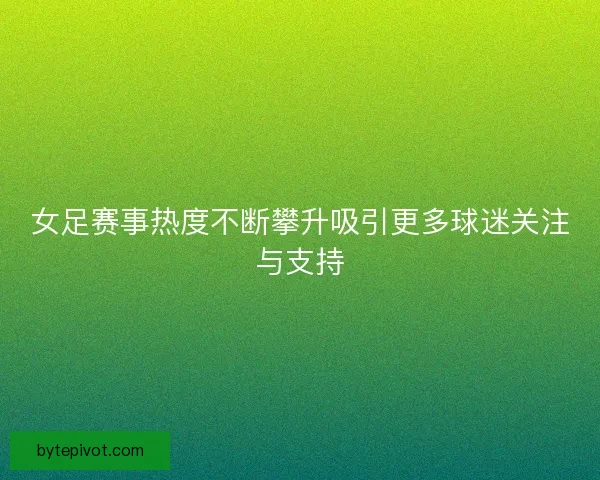 女足赛事热度不断攀升吸引更多球迷关注与支持