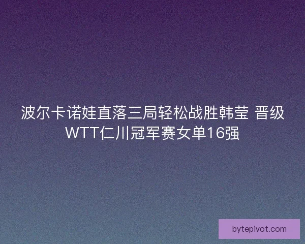 波尔卡诺娃直落三局轻松战胜韩莹 晋级WTT仁川冠军赛女单16强