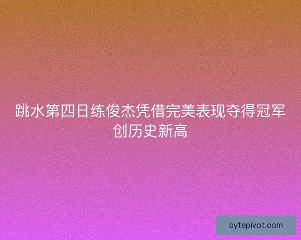 跳水第四日练俊杰凭借完美表现夺得冠军创历史新高 跳水第四日练俊杰凭借完美表现夺得冠军创历史新高