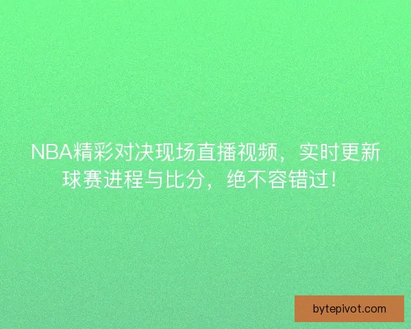 NBA精彩对决现场直播视频,实时更新球赛进程与比分,绝不容错过! NBA精彩对决现场直播视频,实时更新球赛进程与比分,绝不容错过!
