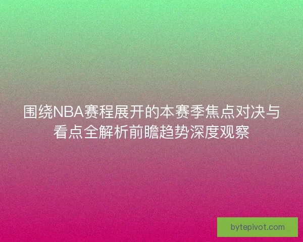 围绕NBA赛程展开的本赛季焦点对决与看点全解析前瞻趋势深度观察 围绕NBA赛程展开的本赛季焦点对决与看点全解析前瞻趋势深度观察
