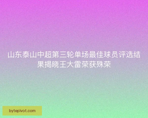 山东泰山中超第三轮单场最佳球员评选结果揭晓王大雷荣获殊荣 山东泰山中超第三轮单场最佳球员评选结果揭晓王大雷荣获殊荣