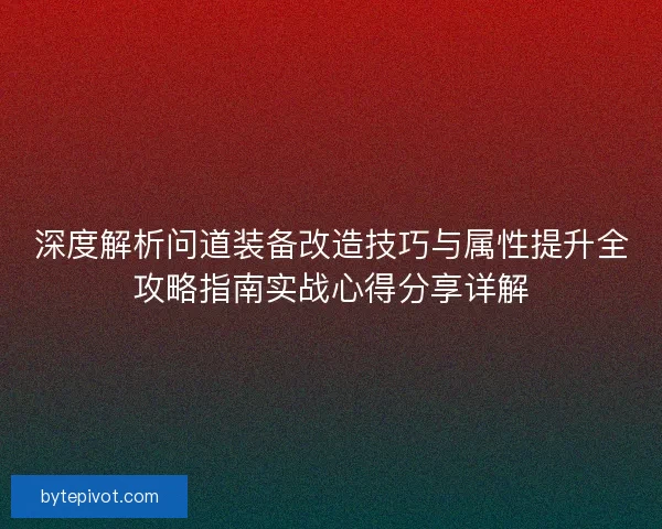 深度解析问道装备改造技巧与属性提升全攻略指南实战心得分享详解 深度解析问道装备改造技巧与属性提升全攻略指南实战心得分享详解