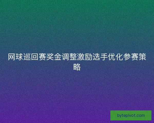 网球巡回赛奖金调整激励选手优化参赛策略 网球巡回赛奖金调整激励选手优化参赛策略
