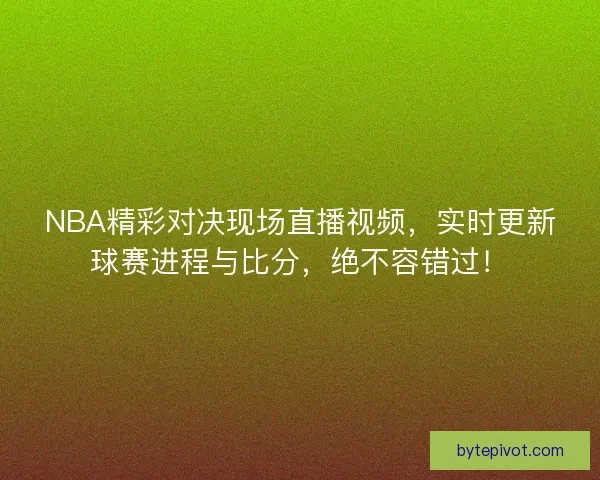 NBA精彩对决现场直播视频,实时更新球赛进程与比分,绝不容错过! NBA精彩对决现场直播视频,实时更新球赛进程与比分,绝不容错过!