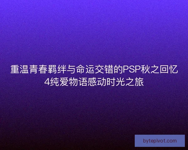 重温青春羁绊与命运交错的PSP秋之回忆4纯爱物语感动时光之旅 重温青春羁绊与命运交错的PSP秋之回忆4纯爱物语感动时光之旅