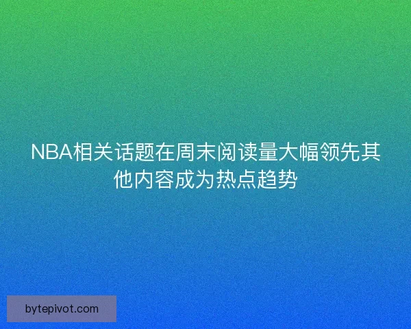 NBA相关话题在周末阅读量大幅领先其他内容成为热点趋势 NBA相关话题在周末阅读量大幅领先其他内容成为热点趋势