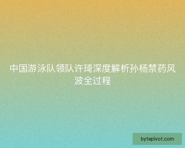 中国游泳队领队许琦深度解析孙杨禁药风波全过程 中国游泳队领队许琦深度解析孙杨禁药风波全过程