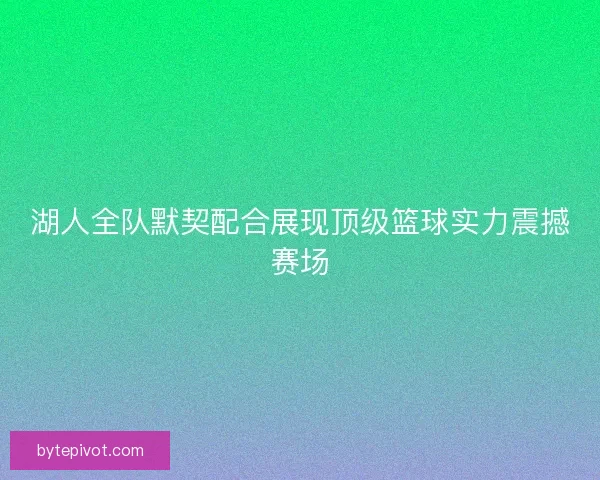 湖人全队默契配合展现顶级篮球实力震撼赛场 湖人全队默契配合展现顶级篮球实力震撼赛场