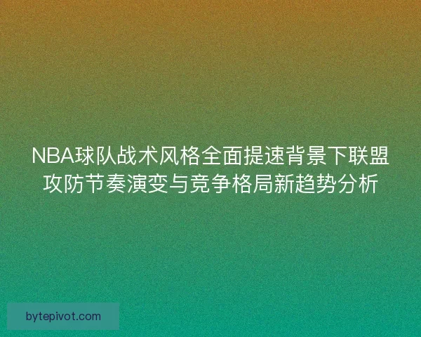 NBA球队战术风格全面提速背景下联盟攻防节奏演变与竞争格局新趋势分析 NBA球队战术风格全面提速背景下联盟攻防节奏演变与竞争格局新趋势分析
