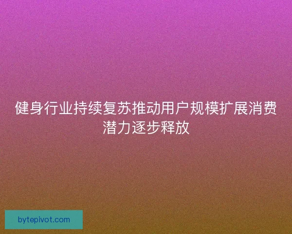 健身行业持续复苏推动用户规模扩展消费潜力逐步释放