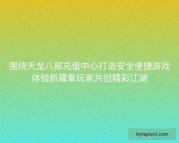 围绕天龙八部充值中心打造安全便捷游戏体验新篇章玩家共创精彩江湖 围绕天龙八部充值中心打造安全便捷游戏体验新篇章玩家共创精彩江湖