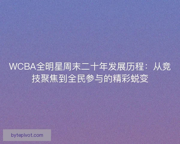 WCBA全明星周末二十年发展历程:从竞技聚焦到全民参与的精彩蜕变 WCBA全明星周末二十年发展历程:从竞技聚焦到全民参与的精彩蜕变