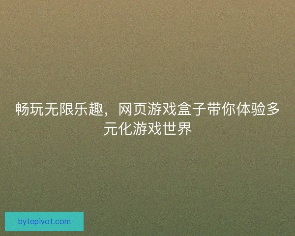 畅玩无限乐趣,网页游戏盒子带你体验多元化游戏世界 畅玩无限乐趣,网页游戏盒子带你体验多元化游戏世界