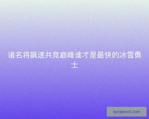 诸名将飙速共竞巅峰谁才是最快的冰雪勇士 诸名将飙速共竞巅峰谁才是最快的冰雪勇士
